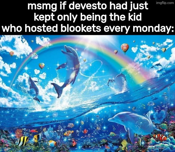 i miss that devesto | msmg if devesto had just kept only being the kid who hosted blookets every monday: | image tagged in happy dolphin rainbow | made w/ Imgflip meme maker