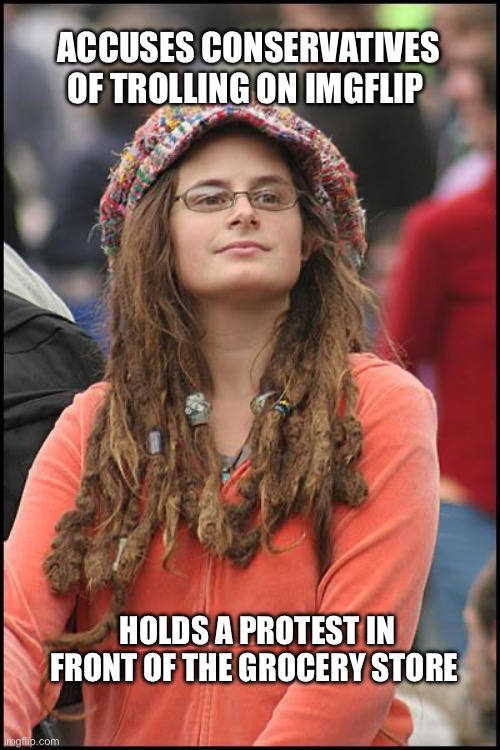 And who is trying to deliberately get reactions from people? | ACCUSES CONSERVATIVES OF TROLLING ON IMGFLIP; HOLDS A PROTEST IN FRONT OF THE GROCERY STORE | image tagged in memes,college liberal,trolls | made w/ Imgflip meme maker