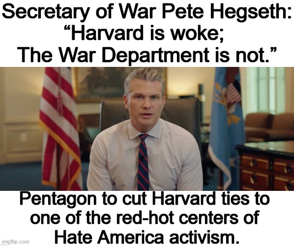 No Interest in 'Wokesters' in a Radical Leftist Institution | Secretary of War Pete Hegseth:
“Harvard is woke; 
The War Department is not.”; Pentagon to cut Harvard ties to 
one of the red-hot centers of 
Hate America activism. | image tagged in common sense,vs,common core,weakness,woke | made w/ Imgflip meme maker