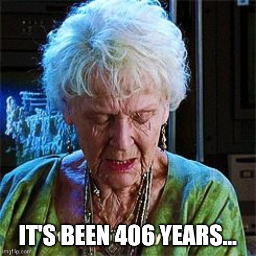 It's been 84 years | IT'S BEEN 406 YEARS... | image tagged in it's been 84 years | made w/ Imgflip meme maker