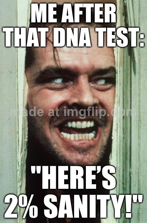 ME AFTER TAKING A DNA TEST AND FINDING OUT; I’M 2% SANE AND 98% CHAOTIC ENERGY | ME AFTER THAT DNA TEST:; "HERE’S 2% SANITY!" | image tagged in memes,here's johnny,chaos,insanity,insane,jack torrance axe shining | made w/ Imgflip meme maker