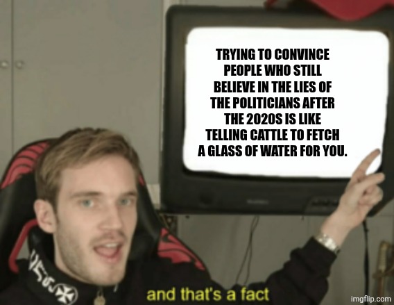 and that's a fact | TRYING TO CONVINCE PEOPLE WHO STILL BELIEVE IN THE LIES OF THE POLITICIANS AFTER THE 2020S IS LIKE TELLING CATTLE TO FETCH A GLASS OF WATER FOR YOU. | image tagged in memes,sheep,liars | made w/ Imgflip meme maker