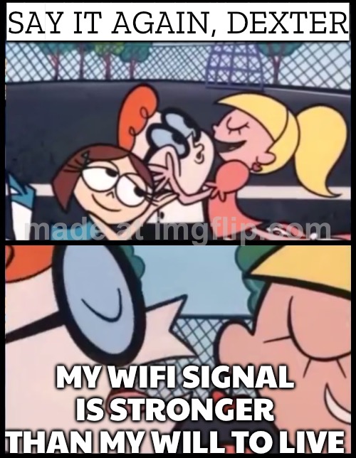 SAY IT AGAIN, DEXTER; MY WIFI SIGNAL IS STRONGER THAN MY WILL TO LIVE | SAY IT AGAIN, DEXTER; MY WIFI SIGNAL IS STRONGER THAN MY WILL TO LIVE | image tagged in memes,say it again dexter,wifi,life sucks,i don't want to live on this planet anymore,wifi drops | made w/ Imgflip meme maker