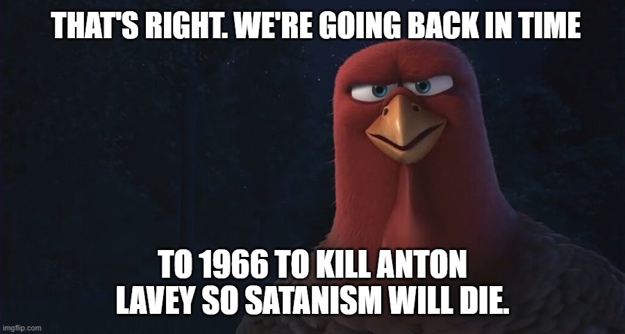 60 years too long | THAT'S RIGHT. WE'RE GOING BACK IN TIME; TO 1966 TO KILL ANTON LAVEY SO SATANISM WILL DIE. | image tagged in we're going back in time to,free birds,turkey,jake | made w/ Imgflip meme maker