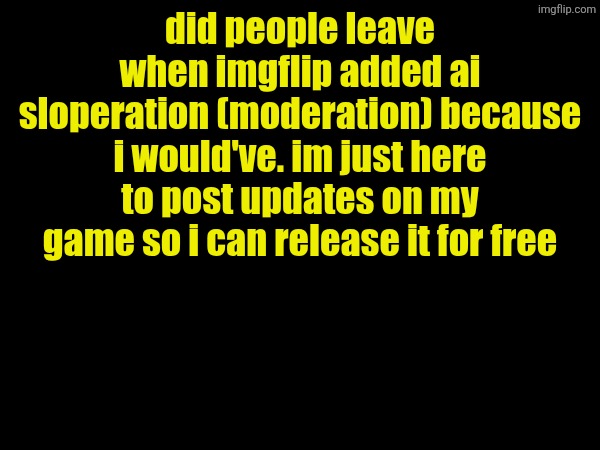 oh yeah and ill prove the download link is safe | did people leave when imgflip added ai sloperation (moderation) because i would've. im just here to post updates on my game so i can release it for free | made w/ Imgflip meme maker