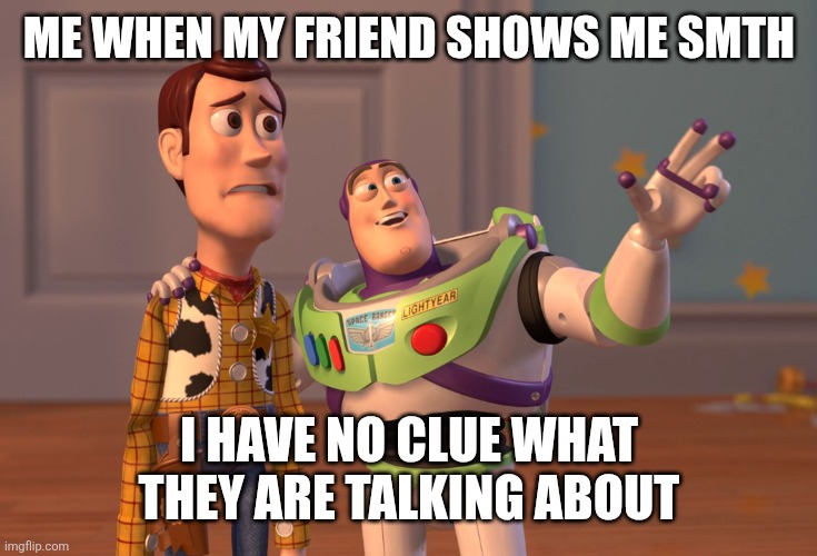 Smth random | ME WHEN MY FRIEND SHOWS ME SMTH; I HAVE NO CLUE WHAT THEY ARE TALKING ABOUT | image tagged in memes,x x everywhere | made w/ Imgflip meme maker