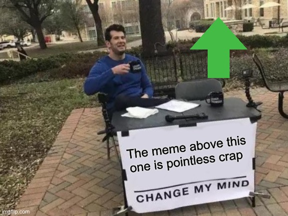 Bring Back Old Memes | The meme above this one is pointless crap | image tagged in memes,change my mind | made w/ Imgflip meme maker