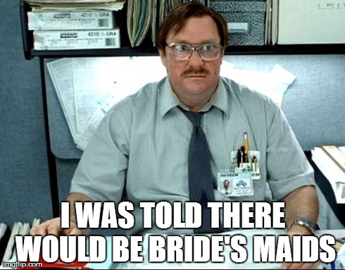 I Was Told There Would Be | I WAS TOLD THERE WOULD BE BRIDE'S MAIDS | image tagged in memes,i was told there would be | made w/ Imgflip meme maker