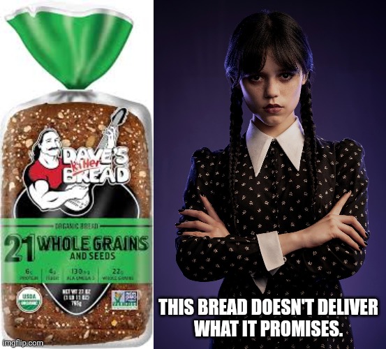 Wednesday Addams calls out deceptive food naming | THIS BREAD DOESN'T DELIVER
WHAT IT PROMISES. | image tagged in wednesday addams,jenna ortega,killer,bread,lies,false advertising | made w/ Imgflip meme maker