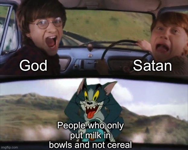 the real psychopaths in society | Satan; God; People who only put milk in bowls and not cereal | image tagged in tom chasing harry and ron weasly,harry potter,memes,funny,tom and jerry,funny memes | made w/ Imgflip meme maker