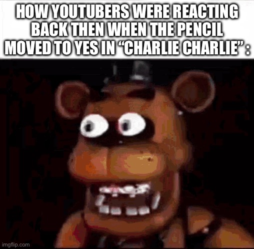NO WAY GUYS!!1! (3AM) (GONE WRONG) (COPS CALLED) (NOT CLICKBAIT) | HOW YOUTUBERS WERE REACTING BACK THEN WHEN THE PENCIL MOVED TO YES IN “CHARLIE CHARLIE” : | image tagged in shocked freddy fazbear,fnaf,memes,funny memes,youtube,funny | made w/ Imgflip meme maker