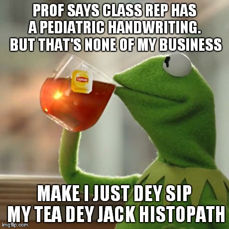 But That's None Of My Business Meme | PROF SAYS CLASS REP HAS A PEDIATRIC HANDWRITING.  BUT THAT'S NONE OF MY BUSINESS MAKE I JUST DEY SIP MY TEA DEY JACK HISTOPATH | image tagged in memes,but thats none of my business,kermit the frog | made w/ Imgflip meme maker