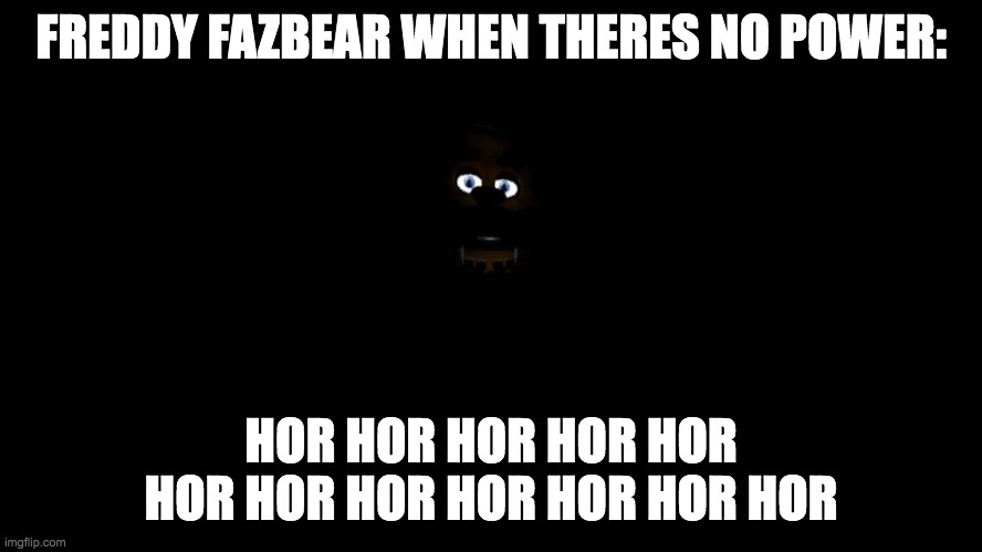 true tho | FREDDY FAZBEAR WHEN THERES NO POWER:; HOR HOR HOR HOR HOR HOR HOR HOR HOR HOR HOR HOR | image tagged in freddy fazbear at the dark,you have no power here,freddy fazbear | made w/ Imgflip meme maker