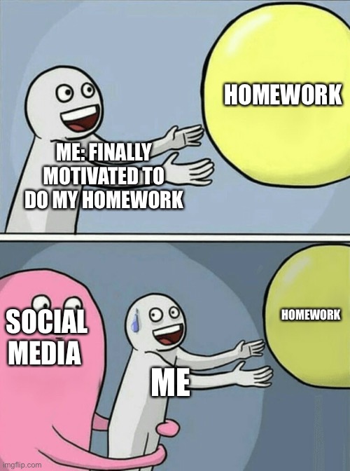 … | HOMEWORK; ME: FINALLY MOTIVATED TO DO MY HOMEWORK; HOMEWORK; SOCIAL MEDIA; ME | image tagged in memes,running away balloon | made w/ Imgflip meme maker