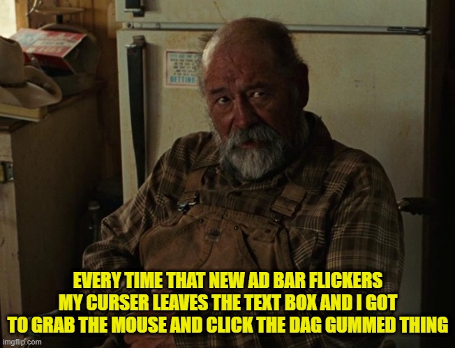 No Country for Old Men Barry Corbin Old Man in Wheelchair | EVERY TIME THAT NEW AD BAR FLICKERS MY CURSER LEAVES THE TEXT BOX AND I GOT TO GRAB THE MOUSE AND CLICK THE DAG GUMMED THING | image tagged in no country for old men barry corbin old man in wheelchair | made w/ Imgflip meme maker