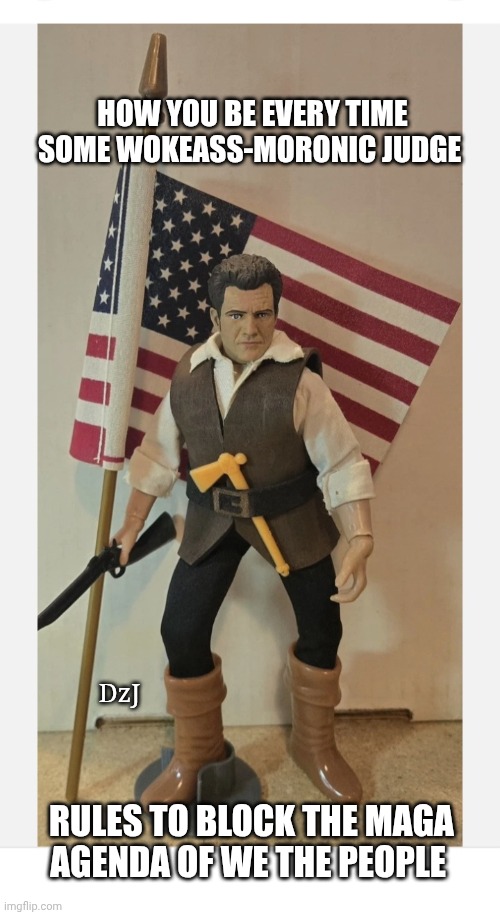 IMPEACH Leftist Activist Judges | HOW YOU BE EVERY TIME SOME WOKEASS-MORONIC JUDGE; DzJ; RULES TO BLOCK THE MAGA AGENDA OF WE THE PEOPLE | image tagged in proud,american flag,right,maga,forever | made w/ Imgflip meme maker