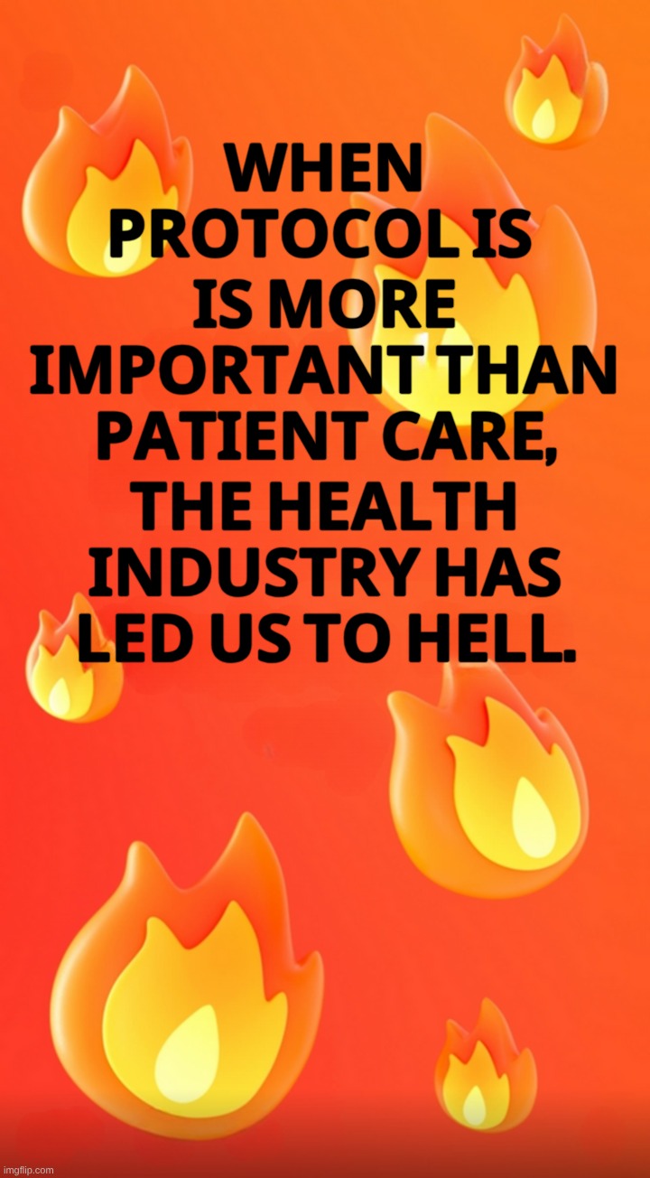 The Healthcare Industry has led us to Hell | 𝐖𝐇𝐄𝐍 𝐏𝐑𝐎𝐓𝐎𝐂𝐎𝐋 𝐈𝐒; 𝐈𝐒 𝐌𝐎𝐑𝐄 𝐈𝐌𝐏𝐎𝐑𝐓𝐀𝐍𝐓 𝐓𝐇𝐀𝐍  𝐏𝐀𝐓𝐈𝐄𝐍𝐓 𝐂𝐀𝐑𝐄, 𝐓𝐇𝐄 𝐇𝐄𝐀𝐋𝐓𝐇 𝐈𝐍𝐃𝐔𝐒𝐓𝐑𝐘 𝐇𝐀𝐒 𝐋𝐄𝐃 𝐔𝐒 𝐓𝐎 𝐇𝐄𝐋𝐋. | image tagged in medical mafia,healthcare,hell,corporations,zionism,synagogue of satan | made w/ Imgflip meme maker