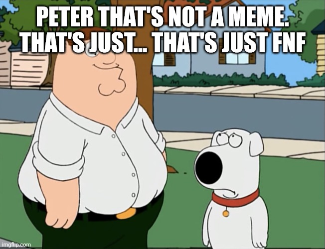 Peter that’s not a meme… | PETER THAT'S NOT A MEME. THAT'S JUST... THAT'S JUST FNF | image tagged in peter that s not a meme | made w/ Imgflip meme maker