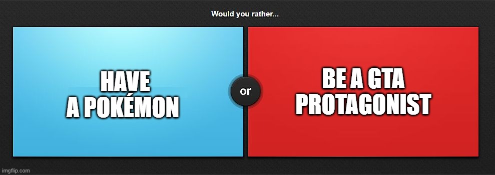 Would you rather | BE A GTA PROTAGONIST; HAVE A POKÉMON | image tagged in would you rather | made w/ Imgflip meme maker