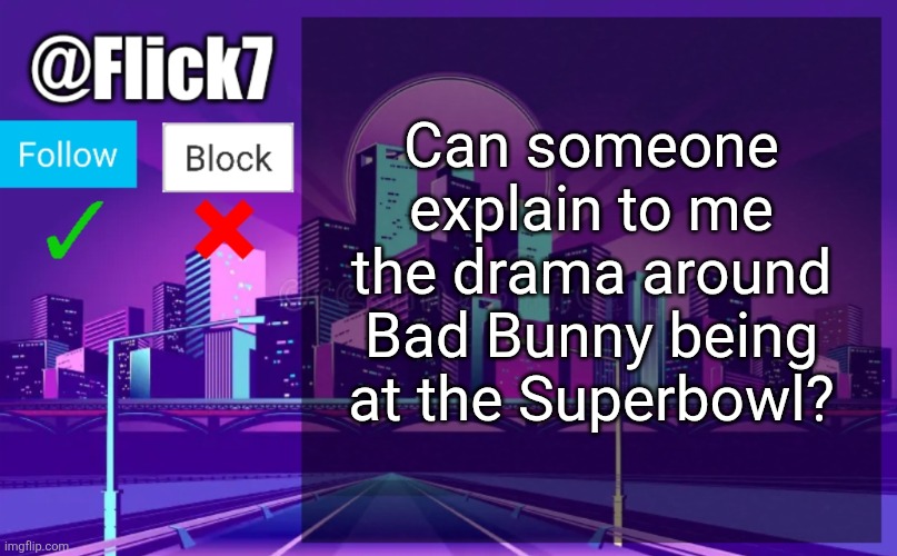 Flick7 Announcement Template | Can someone explain to me the drama around Bad Bunny being at the Superbowl? | image tagged in flick7 announcement template,bad bunny,superbowl,sunday,singers,spanish | made w/ Imgflip meme maker