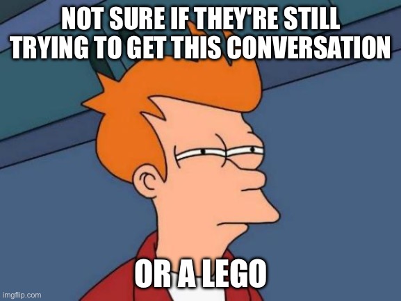 Futurama Fry | NOT SURE IF THEY'RE STILL TRYING TO GET THIS CONVERSATION; OR A LEGO | image tagged in memes,futurama fry | made w/ Imgflip meme maker