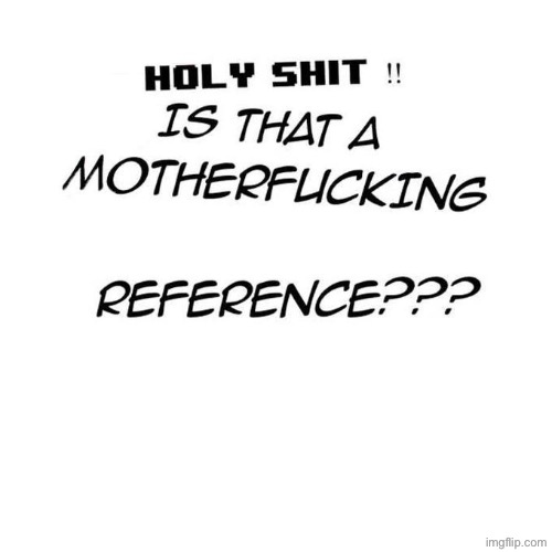 Holy Shit, is That A Reference?!?!? | image tagged in holy shit is that a reference | made w/ Imgflip meme maker