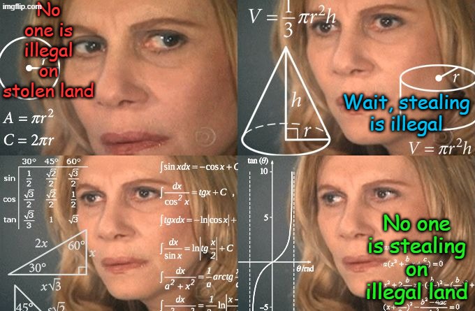 Democrat logic- Is this love? Or just confusion? Move over Rover, let Jimi take over. | No one is illegal on stolen land; Wait, stealing is illegal; No one is stealing on illegal land | image tagged in calculating meme | made w/ Imgflip meme maker