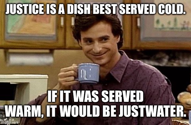 Justice Joke | JUSTICE IS A DISH BEST SERVED COLD. IF IT WAS SERVED WARM, IT WOULD BE JUSTWATER. | image tagged in dad joke,justice,ice,water,bad pun | made w/ Imgflip meme maker