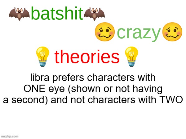 you can ask him | libra prefers characters with ONE eye (shown or not having a second) and not characters with TWO | image tagged in batshit crazy theories | made w/ Imgflip meme maker