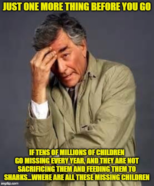 Columbo | JUST ONE MORE THING BEFORE YOU GO IF TENS OF MILLIONS OF CHILDREN GO MISSING EVERY YEAR, AND THEY ARE NOT SACRIFICING THEM AND FEEDING THEM  | image tagged in columbo | made w/ Imgflip meme maker