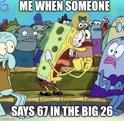 Me when Someone says 67 in the big 26 | ME WHEN SOMEONE; SAYS 67 IN THE BIG 26 | image tagged in spongebob yelling | made w/ Imgflip meme maker