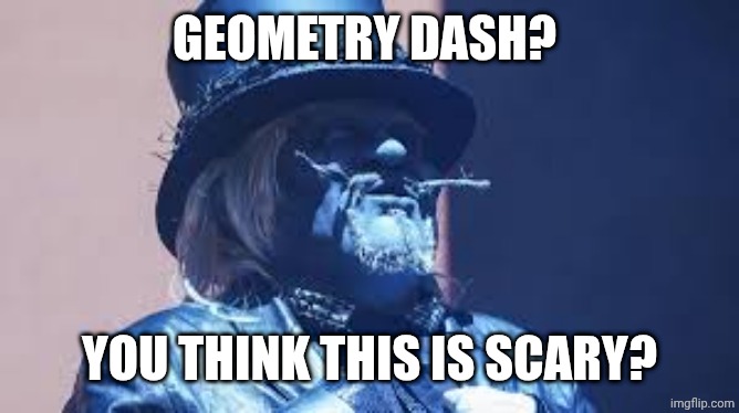 Uncle Howdy | GEOMETRY DASH? YOU THINK THIS IS SCARY? | image tagged in uncle howdy | made w/ Imgflip meme maker