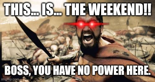 Sparta Leonidas | THIS... IS... THE WEEKEND!! BOSS, YOU HAVE NO POWER HERE. | image tagged in memes,sparta leonidas,weekend,funny meme,this is sparta | made w/ Imgflip meme maker