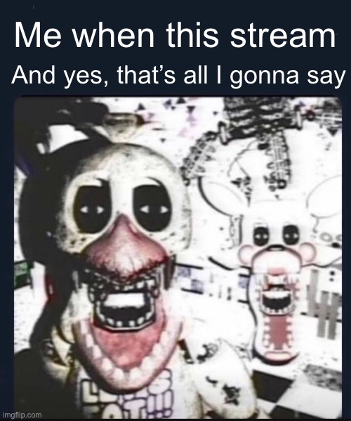 Me when this stream | Me when this stream; And yes, that’s all I gonna say | image tagged in creepy fnaf vhs | made w/ Imgflip meme maker