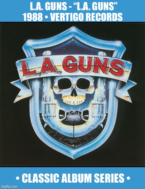 Their great 1st album. L.A. hair metal at it’s best… | L.A. GUNS - “L.A. GUNS”
1988 • VERTIGO RECORDS | image tagged in hard rock,la guns,self titled,classic album series,hair metal,debut | made w/ Imgflip meme maker