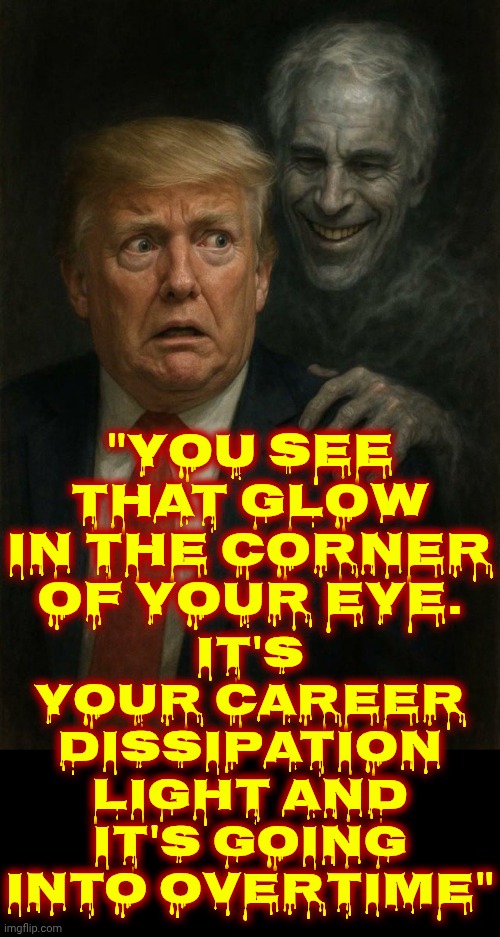 Impeach The Sicko | IT'S YOUR CAREER DISSIPATION LIGHT AND IT'S GOING INTO OVERTIME"; "YOU SEE THAT GLOW IN THE CORNER OF YOUR EYE. | image tagged in impeach trump,lock him up,maga,memes,jeffrey epstein,trump unfit unqualified dangerous | made w/ Imgflip meme maker
