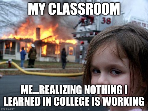 Disaster Girl Meme | MY CLASSROOM; ME…REALIZING NOTHING I LEARNED IN COLLEGE IS WORKING | image tagged in memes,disaster girl | made w/ Imgflip meme maker