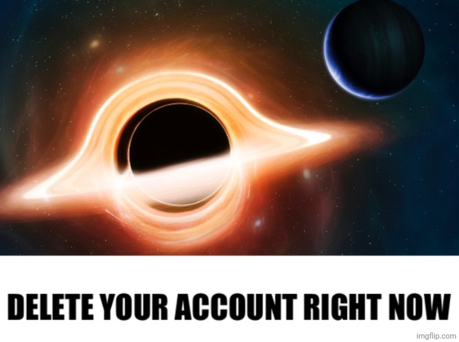 Delete your account black hole | image tagged in delete your account black hole | made w/ Imgflip meme maker