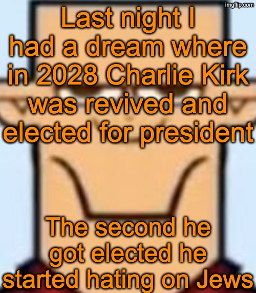 Yes, I unironically dreamt that | Last night I had a dream where in 2028 Charlie Kirk was revived and elected for president; The second he got elected he started hating on Jews | image tagged in sped tyler | made w/ Imgflip meme maker
