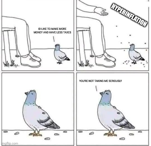 HYPERINFLATION; ID LIKE TO MAKE MORE MONEY AND HAVE LESS TAXES; YOU'RE NOT TAKING ME SERIOUSLY | image tagged in political pigeon | made w/ Imgflip meme maker