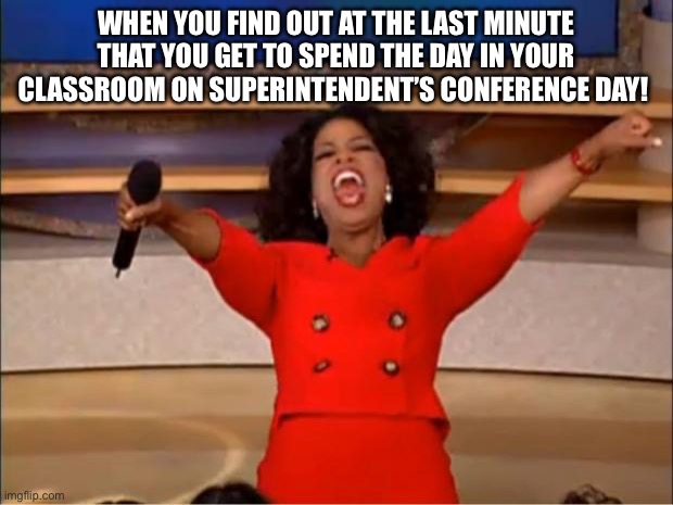 Teacher humor | WHEN YOU FIND OUT AT THE LAST MINUTE THAT YOU GET TO SPEND THE DAY IN YOUR CLASSROOM ON SUPERINTENDENT’S CONFERENCE DAY! | image tagged in memes,oprah you get a | made w/ Imgflip meme maker