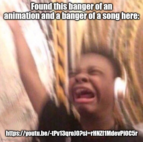 The song is in the animation's description. | Found this banger of an animation and a banger of a song here:; https://youtu.be/-tPv13qroJ0?si=rHNZI1MdevPi0C5r | image tagged in kid listening to music screaming with headset | made w/ Imgflip meme maker