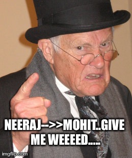 Back In My Day Meme | NEERAJ-->>MOHIT..GIVE ME WEEEED..... | image tagged in memes,back in my day | made w/ Imgflip meme maker