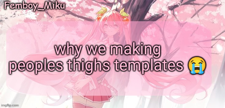 Femboy Miku sakura miku announcement | why we making peoples thighs templates 😭 | image tagged in femboy miku sakura miku anouncment | made w/ Imgflip meme maker
