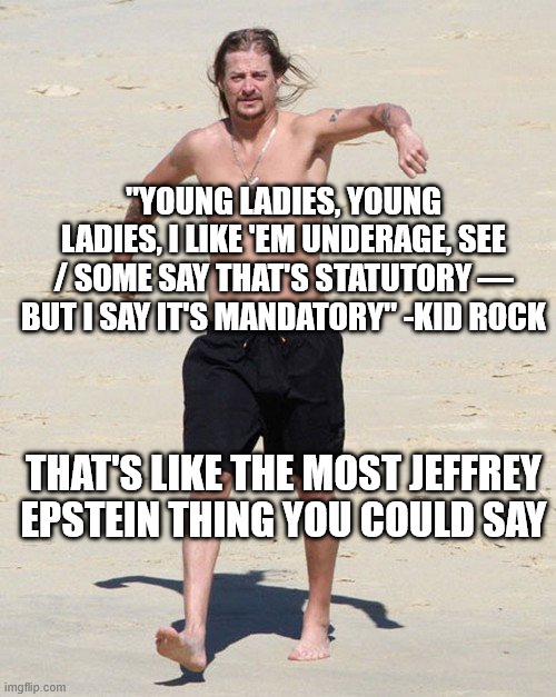 Kid rock beach | "YOUNG LADIES, YOUNG LADIES, I LIKE 'EM UNDERAGE, SEE / SOME SAY THAT'S STATUTORY — BUT I SAY IT'S MANDATORY" -KID ROCK; THAT'S LIKE THE MOST JEFFREY EPSTEIN THING YOU COULD SAY | image tagged in kid rock beach,trump,jeffrey epstein,maga,bad bunny | made w/ Imgflip meme maker