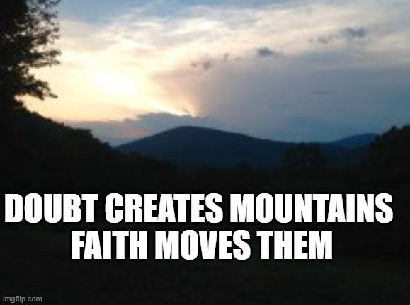 Faith | DOUBT CREATES MOUNTAINS 
FAITH MOVES THEM | image tagged in move mountain,mountain,faith power,doubt,hurdles | made w/ Imgflip meme maker
