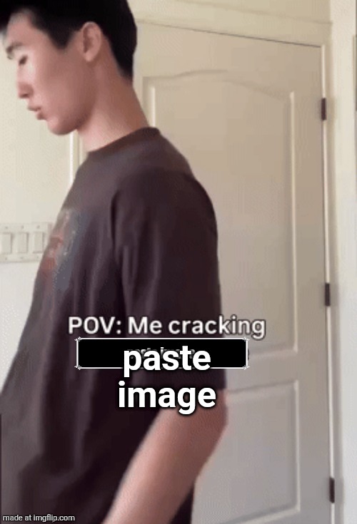 me cracking ___ | paste image | image tagged in me cracking ___ | made w/ Imgflip meme maker