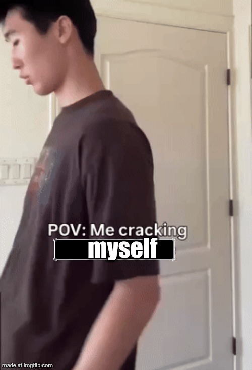 me cracking ___ | myself | image tagged in me cracking ___ | made w/ Imgflip meme maker