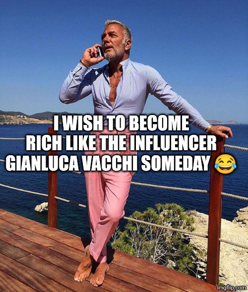 Gianluca Vacchi | I WISH TO BECOME RICH LIKE THE INFLUENCER GIANLUCA VACCHI SOMEDAY 😂 | image tagged in gianluca vacchi | made w/ Imgflip meme maker