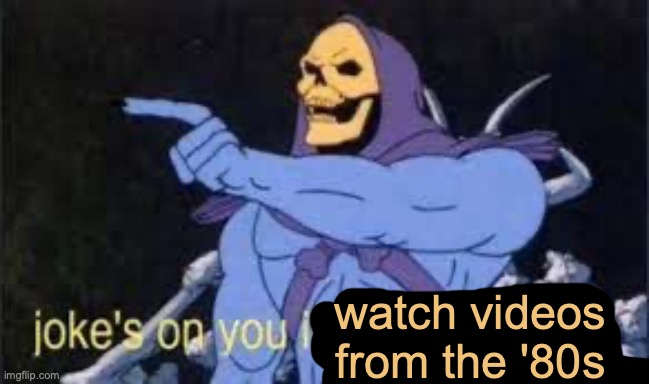 Jokes on you im into that shit | watch videos from the '80s | image tagged in jokes on you im into that shit | made w/ Imgflip meme maker